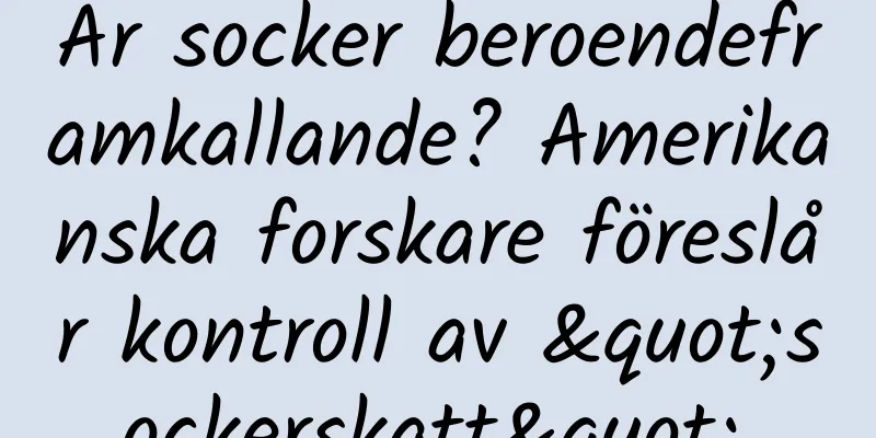 Är socker beroendeframkallande? Amerikanska forskare föreslår kontroll av "sockerskatt".