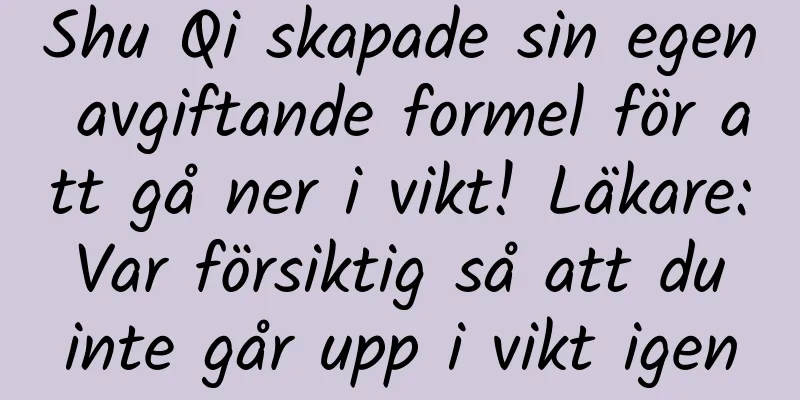 Shu Qi skapade sin egen avgiftande formel för att gå ner i vikt! Läkare: Var försiktig så att du inte går upp i vikt igen
