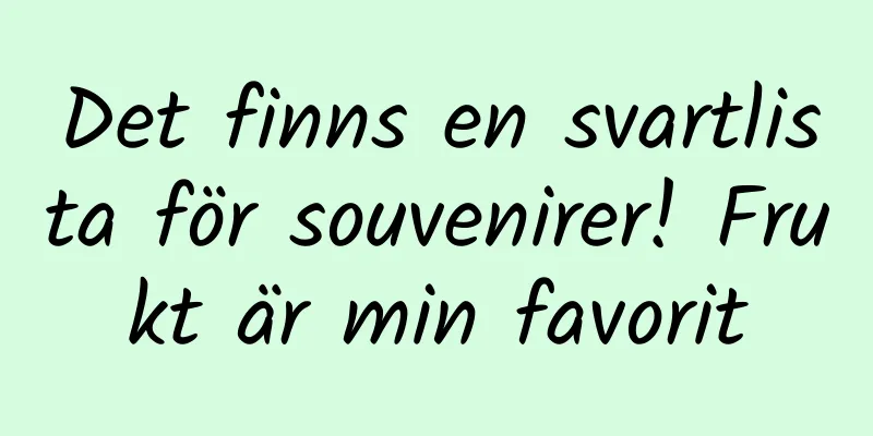 Det finns en svartlista för souvenirer! Frukt är min favorit