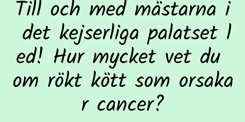 Till och med mästarna i det kejserliga palatset led! Hur mycket vet du om rökt kött som orsakar cancer?
