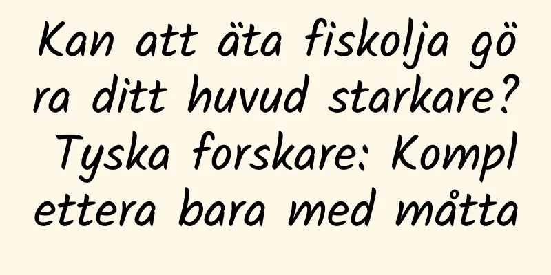 Kan att äta fiskolja göra ditt huvud starkare? Tyska forskare: Komplettera bara med måtta