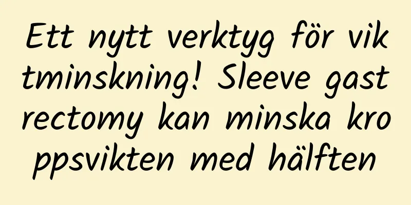 Ett nytt verktyg för viktminskning! Sleeve gastrectomy kan minska kroppsvikten med hälften