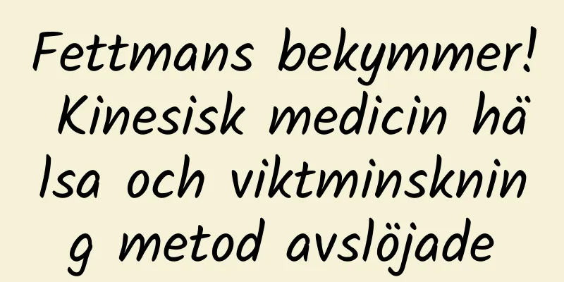Fettmans bekymmer! Kinesisk medicin hälsa och viktminskning metod avslöjade
