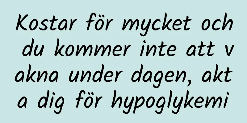 Kostar för mycket och du kommer inte att vakna under dagen, akta dig för hypoglykemi