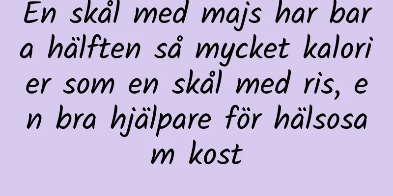 En skål med majs har bara hälften så mycket kalorier som en skål med ris, en bra hjälpare för hälsosam kost