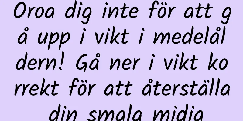 Oroa dig inte för att gå upp i vikt i medelåldern! Gå ner i vikt korrekt för att återställa din smala midja