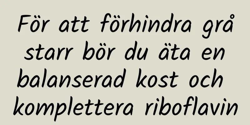 För att förhindra grå starr bör du äta en balanserad kost och komplettera riboflavin