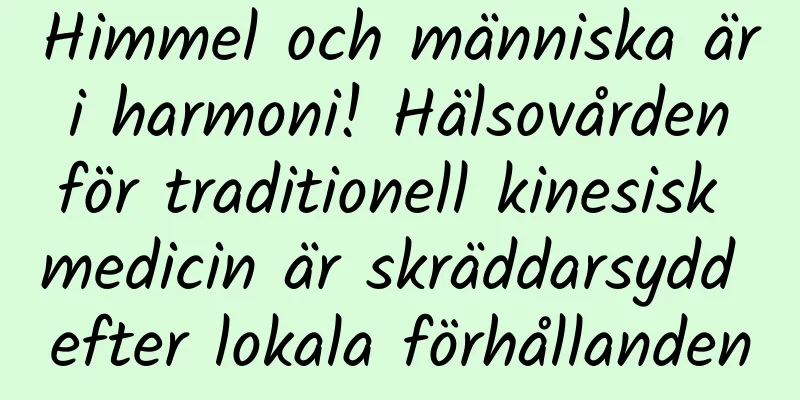 Himmel och människa är i harmoni! Hälsovården för traditionell kinesisk medicin är skräddarsydd efter lokala förhållanden
