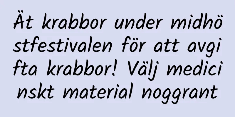 Ät krabbor under midhöstfestivalen för att avgifta krabbor! Välj medicinskt material noggrant