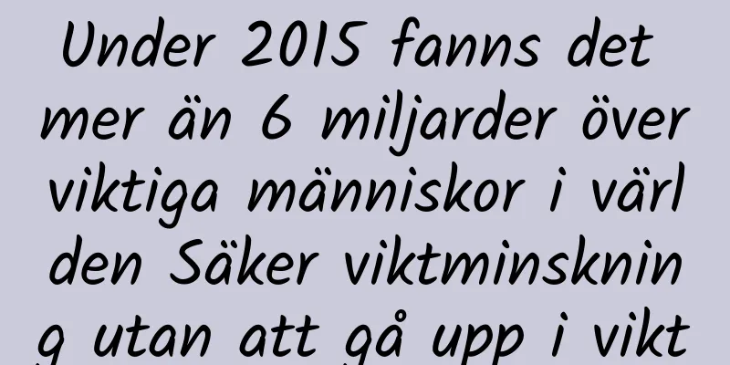 Under 2015 fanns det mer än 6 miljarder överviktiga människor i världen Säker viktminskning utan att gå upp i vikt