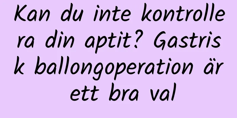 Kan du inte kontrollera din aptit? Gastrisk ballongoperation är ett bra val