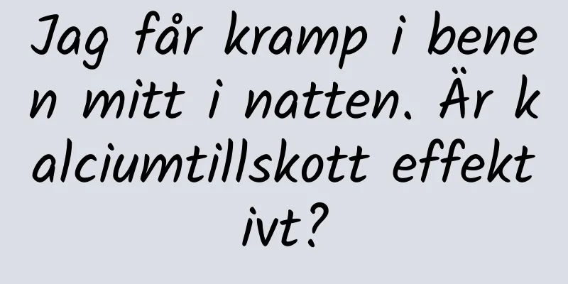 Jag får kramp i benen mitt i natten. Är kalciumtillskott effektivt?