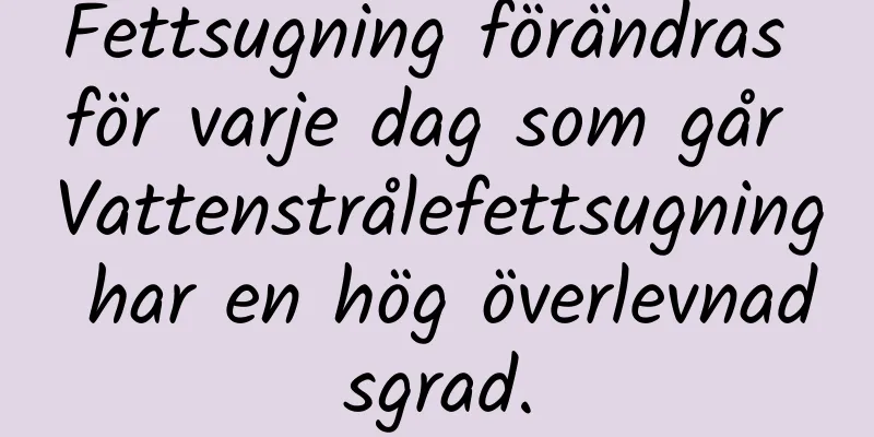 Fettsugning förändras för varje dag som går Vattenstrålefettsugning har en hög överlevnadsgrad.
