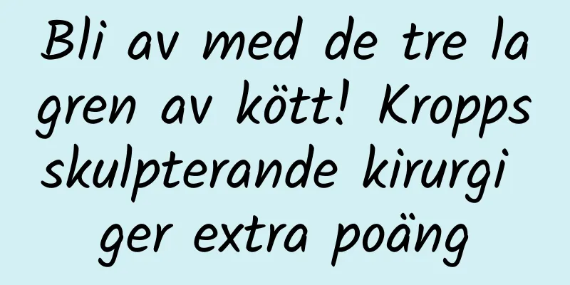 Bli av med de tre lagren av kött! Kroppsskulpterande kirurgi ger extra poäng