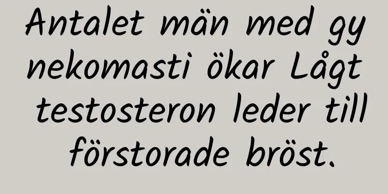 Antalet män med gynekomasti ökar Lågt testosteron leder till förstorade bröst.