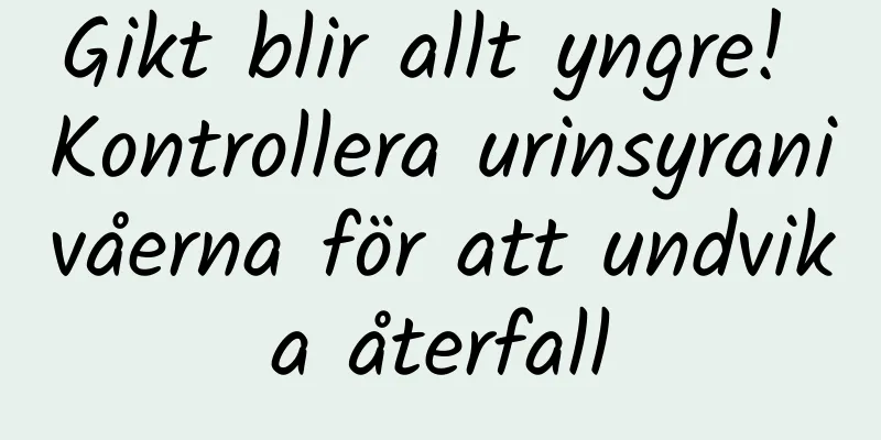 Gikt blir allt yngre! Kontrollera urinsyranivåerna för att undvika återfall
