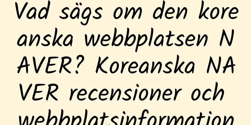 Vad sägs om den koreanska webbplatsen NAVER? Koreanska NAVER recensioner och webbplatsinformation