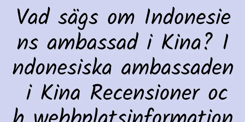 Vad sägs om Indonesiens ambassad i Kina? Indonesiska ambassaden i Kina Recensioner och webbplatsinformation
