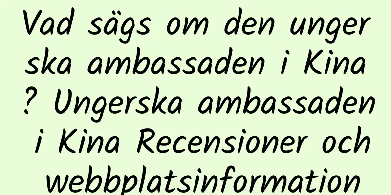 Vad sägs om den ungerska ambassaden i Kina? Ungerska ambassaden i Kina Recensioner och webbplatsinformation