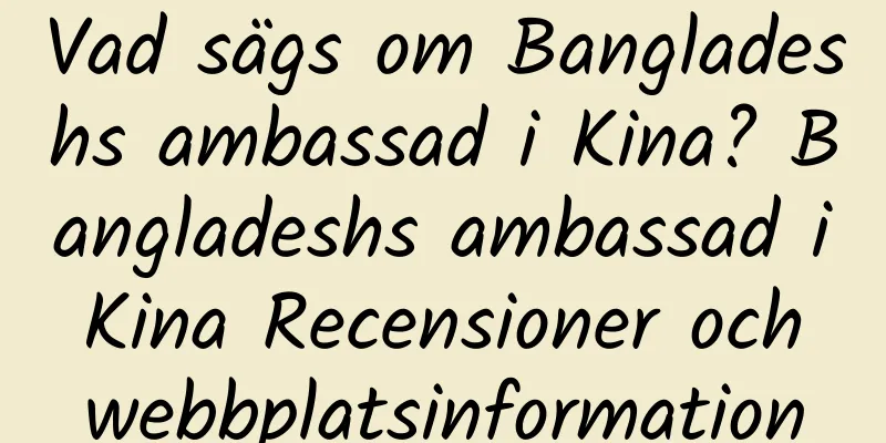 Vad sägs om Bangladeshs ambassad i Kina? Bangladeshs ambassad i Kina Recensioner och webbplatsinformation