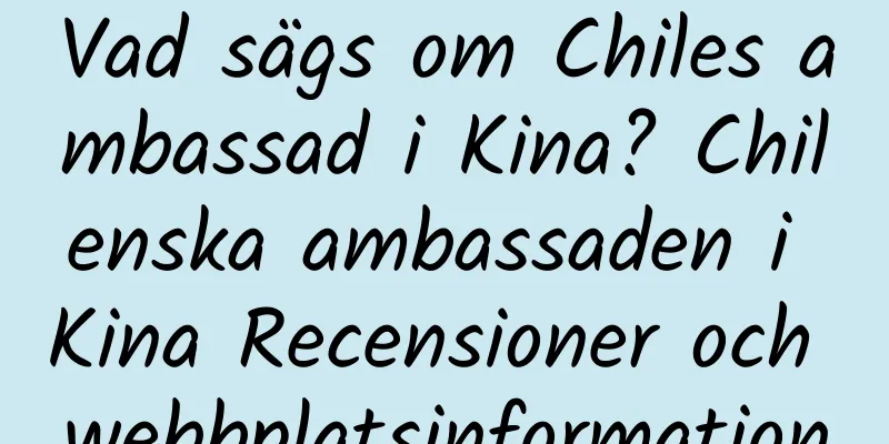 Vad sägs om Chiles ambassad i Kina? Chilenska ambassaden i Kina Recensioner och webbplatsinformation