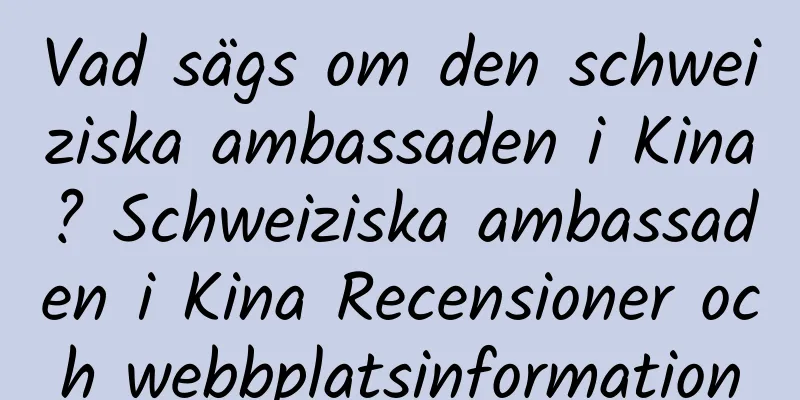 Vad sägs om den schweiziska ambassaden i Kina? Schweiziska ambassaden i Kina Recensioner och webbplatsinformation
