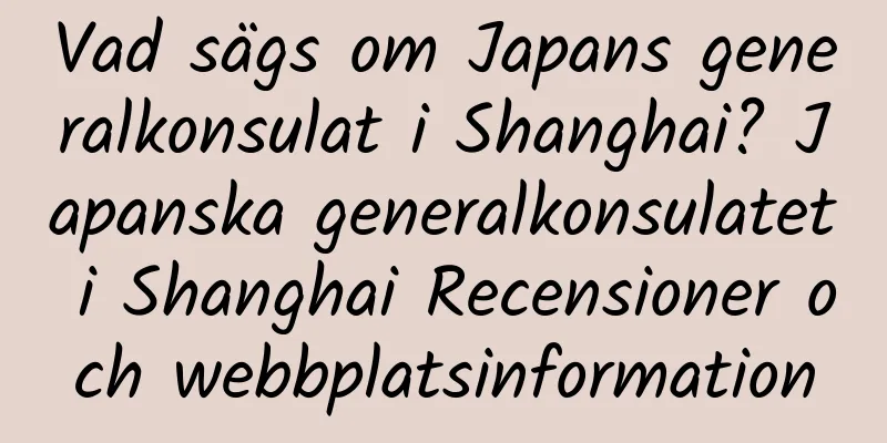 Vad sägs om Japans generalkonsulat i Shanghai? Japanska generalkonsulatet i Shanghai Recensioner och webbplatsinformation