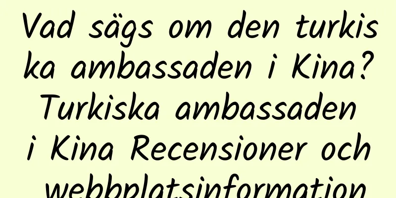 Vad sägs om den turkiska ambassaden i Kina? Turkiska ambassaden i Kina Recensioner och webbplatsinformation