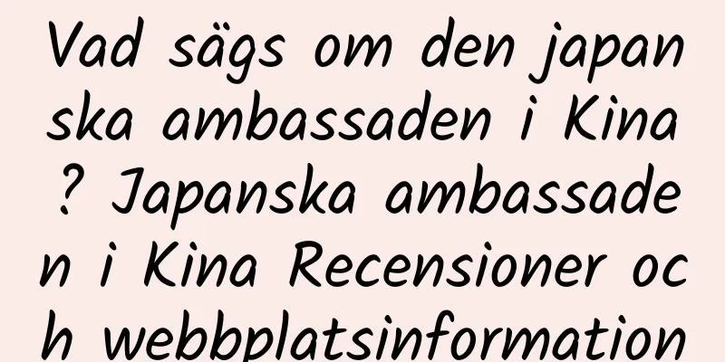 Vad sägs om den japanska ambassaden i Kina? Japanska ambassaden i Kina Recensioner och webbplatsinformation