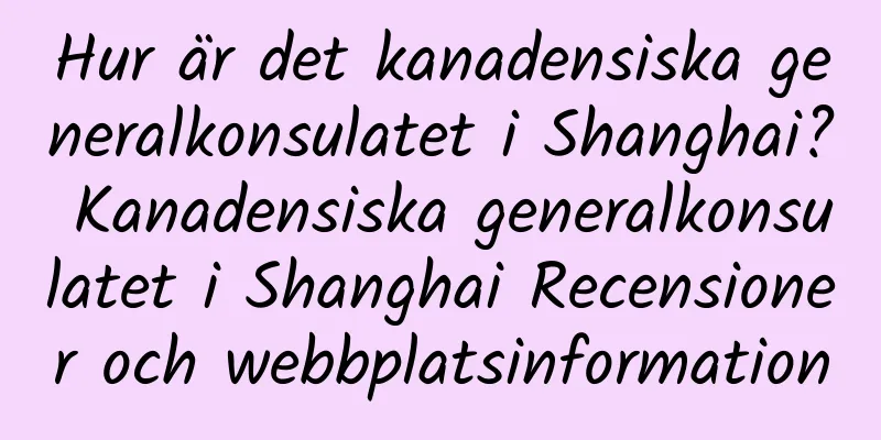 Hur är det kanadensiska generalkonsulatet i Shanghai? Kanadensiska generalkonsulatet i Shanghai Recensioner och webbplatsinformation