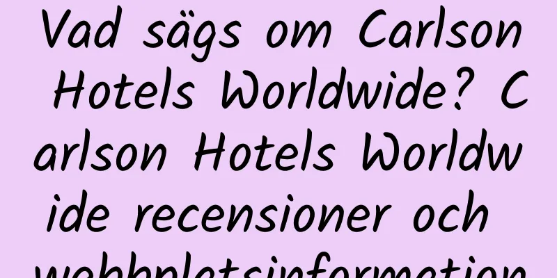 Vad sägs om Carlson Hotels Worldwide? Carlson Hotels Worldwide recensioner och webbplatsinformation