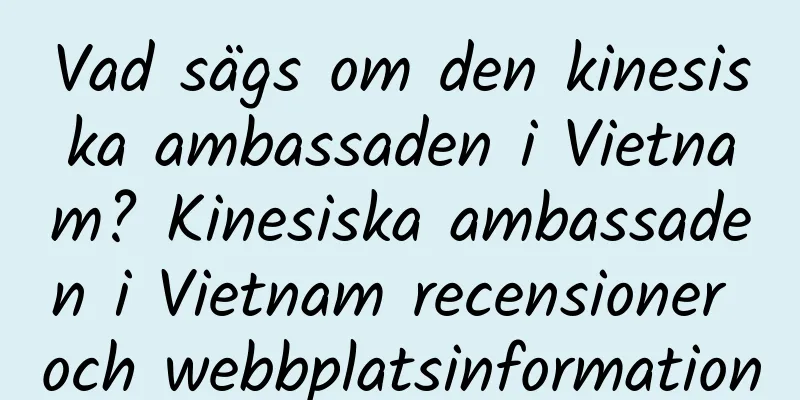 Vad sägs om den kinesiska ambassaden i Vietnam? Kinesiska ambassaden i Vietnam recensioner och webbplatsinformation