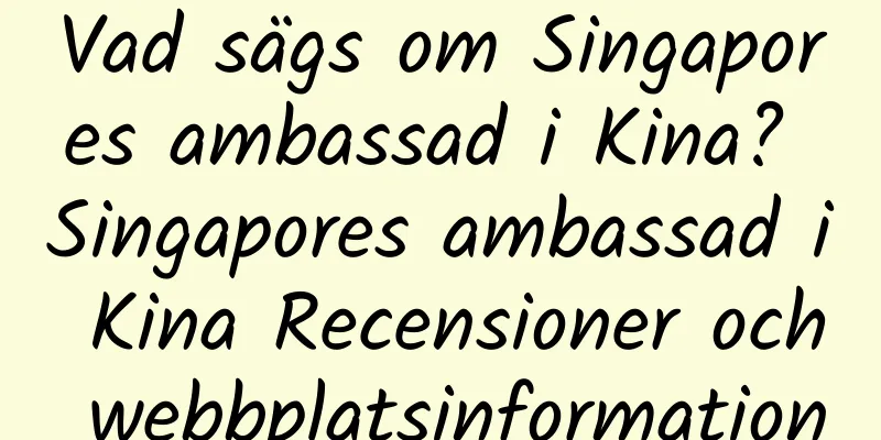 Vad sägs om Singapores ambassad i Kina? Singapores ambassad i Kina Recensioner och webbplatsinformation
