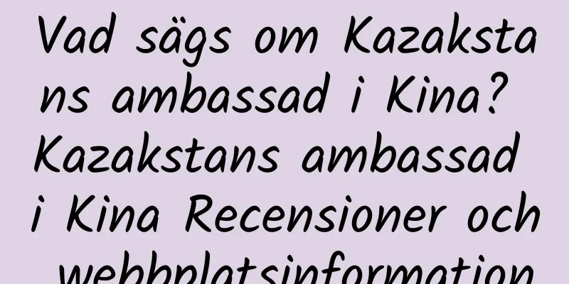Vad sägs om Kazakstans ambassad i Kina? Kazakstans ambassad i Kina Recensioner och webbplatsinformation