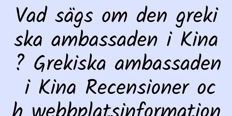 Vad sägs om den grekiska ambassaden i Kina? Grekiska ambassaden i Kina Recensioner och webbplatsinformation