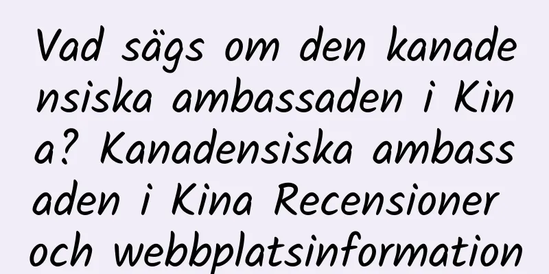 Vad sägs om den kanadensiska ambassaden i Kina? Kanadensiska ambassaden i Kina Recensioner och webbplatsinformation