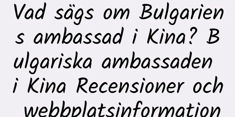 Vad sägs om Bulgariens ambassad i Kina? Bulgariska ambassaden i Kina Recensioner och webbplatsinformation