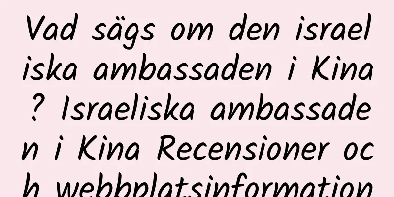 Vad sägs om den israeliska ambassaden i Kina? Israeliska ambassaden i Kina Recensioner och webbplatsinformation