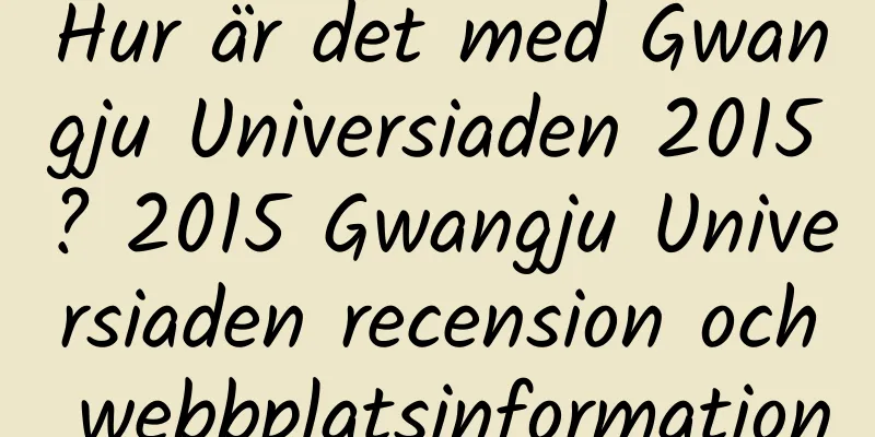 Hur är det med Gwangju Universiaden 2015? 2015 Gwangju Universiaden recension och webbplatsinformation