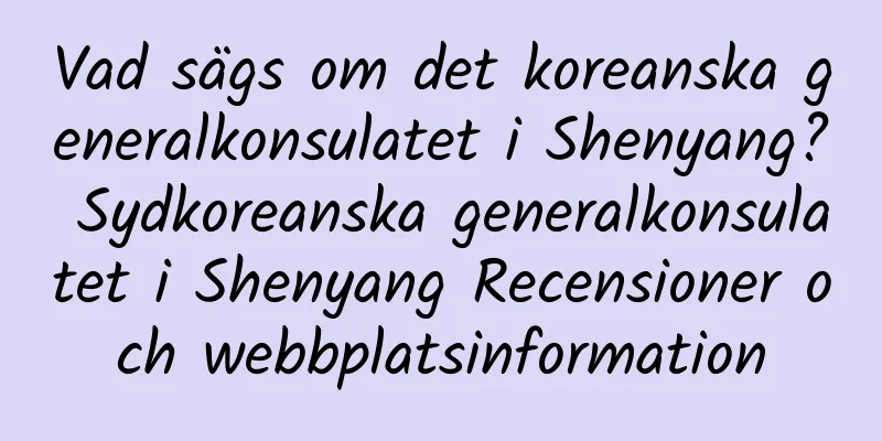 Vad sägs om det koreanska generalkonsulatet i Shenyang? Sydkoreanska generalkonsulatet i Shenyang Recensioner och webbplatsinformation
