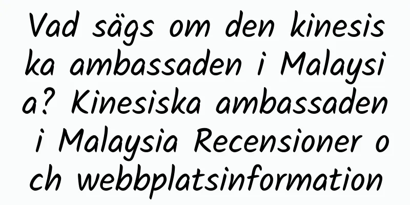 Vad sägs om den kinesiska ambassaden i Malaysia? Kinesiska ambassaden i Malaysia Recensioner och webbplatsinformation