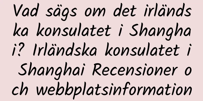 Vad sägs om det irländska konsulatet i Shanghai? Irländska konsulatet i Shanghai Recensioner och webbplatsinformation