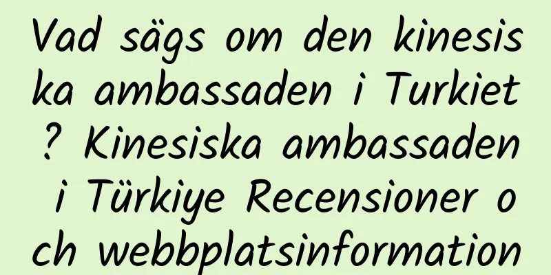 Vad sägs om den kinesiska ambassaden i Turkiet? Kinesiska ambassaden i Türkiye Recensioner och webbplatsinformation