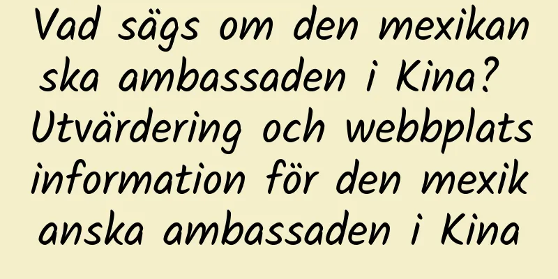 Vad sägs om den mexikanska ambassaden i Kina? Utvärdering och webbplatsinformation för den mexikanska ambassaden i Kina