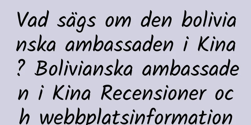Vad sägs om den bolivianska ambassaden i Kina? Bolivianska ambassaden i Kina Recensioner och webbplatsinformation