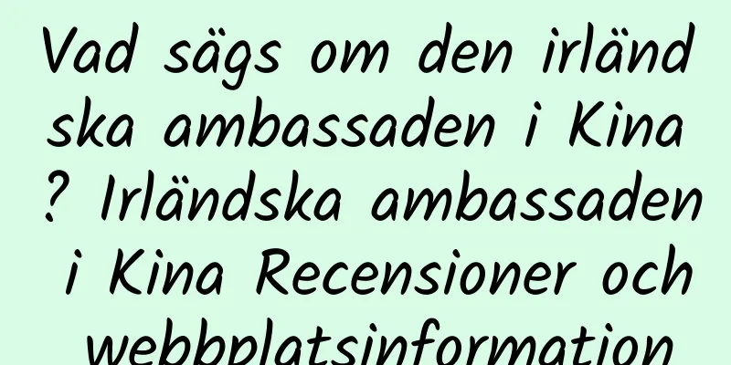 Vad sägs om den irländska ambassaden i Kina? Irländska ambassaden i Kina Recensioner och webbplatsinformation