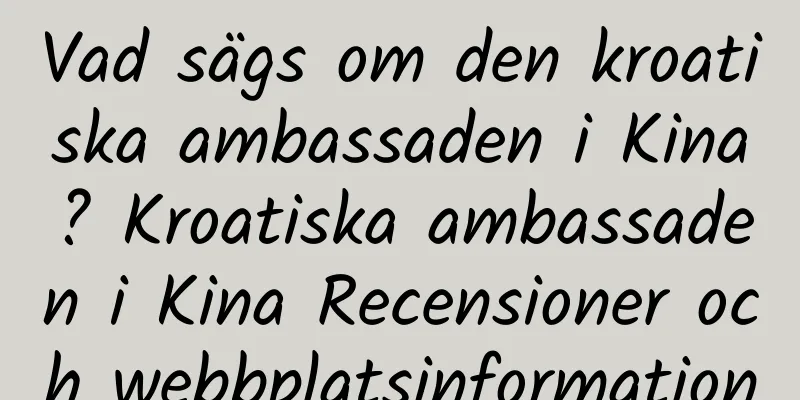 Vad sägs om den kroatiska ambassaden i Kina? Kroatiska ambassaden i Kina Recensioner och webbplatsinformation