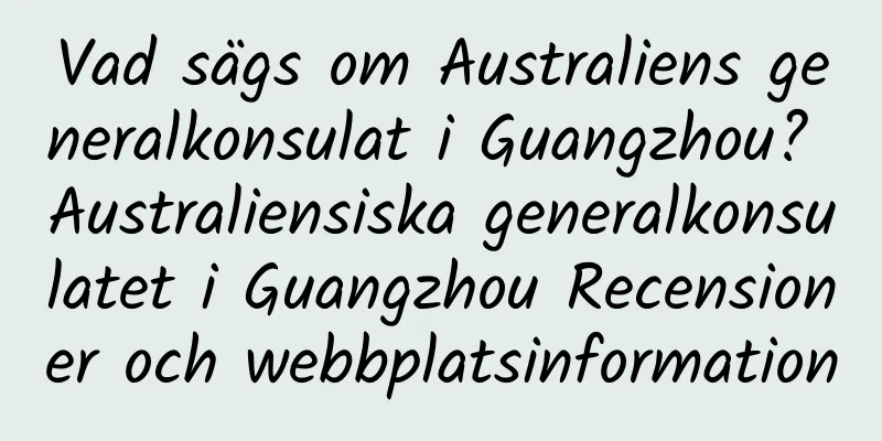 Vad sägs om Australiens generalkonsulat i Guangzhou? Australiensiska generalkonsulatet i Guangzhou Recensioner och webbplatsinformation
