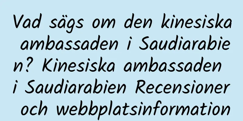 Vad sägs om den kinesiska ambassaden i Saudiarabien? Kinesiska ambassaden i Saudiarabien Recensioner och webbplatsinformation