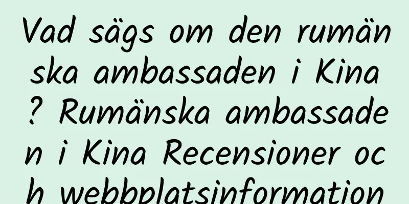 Vad sägs om den rumänska ambassaden i Kina? Rumänska ambassaden i Kina Recensioner och webbplatsinformation